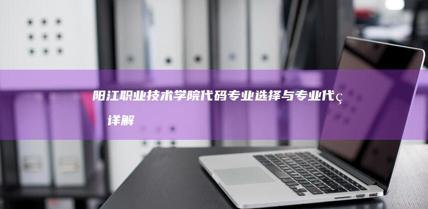 阳江职业技术学院代码：专业选择与专业代码详解