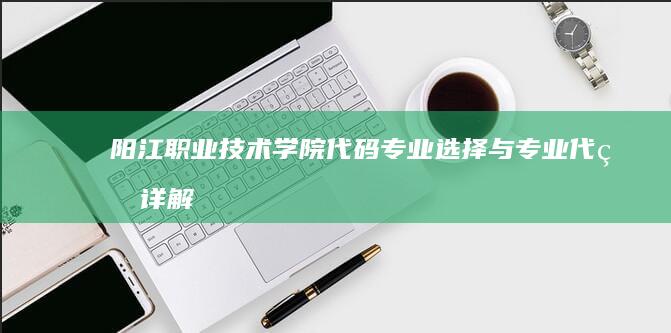 阳江职业技术学院代码：专业选择与专业代码详解