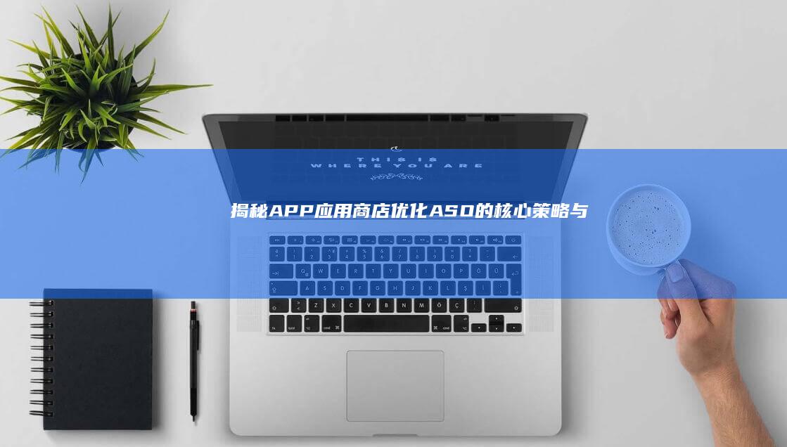 揭秘APP应用商店优化（ASO）的核心策略与内容